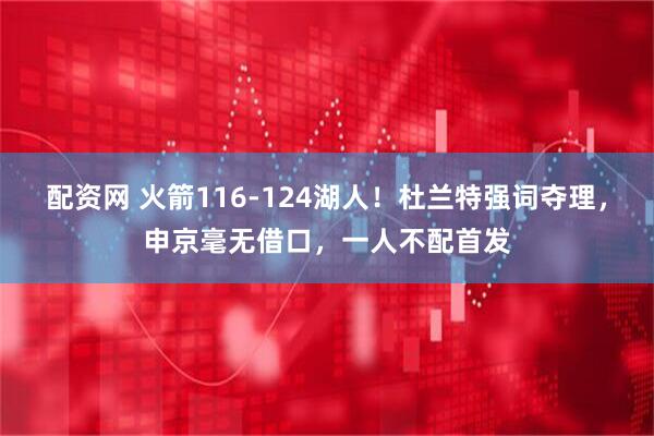 配资网 火箭116-124湖人！杜兰特强词夺理，申京毫无借口，一人不配首发