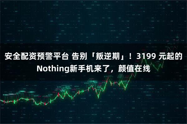 安全配资预警平台 告别「叛逆期」！3199 元起的Nothing新手机来了，颜值在线