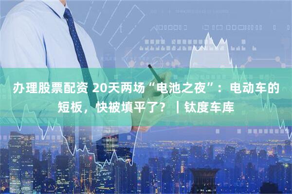 办理股票配资 20天两场“电池之夜”：电动车的短板，快被填平了？｜钛度车库