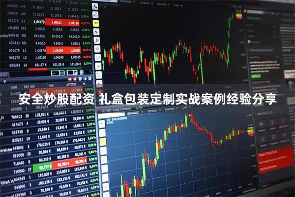 安全炒股配资 礼盒包装定制实战案例经验分享