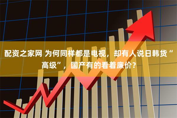 配资之家网 为何同样都是电视，却有人说日韩货“高级”，国产有的看着廉价？