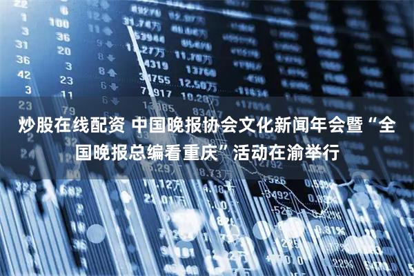 炒股在线配资 中国晚报协会文化新闻年会暨“全国晚报总编看重庆”活动在渝举行