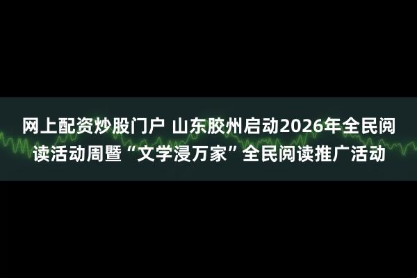 网上配资炒股门户 山东胶州启动2026年全民阅读活动周暨“文学浸万家”全民阅读推广活动
