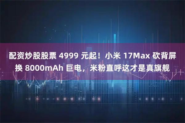 配资炒股股票 4999 元起！小米 17Max 砍背屏换 8000mAh 巨电，米粉直呼这才是真旗舰
