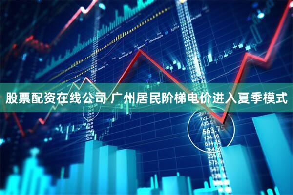 股票配资在线公司 广州居民阶梯电价进入夏季模式