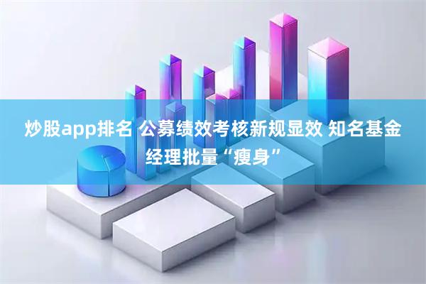 炒股app排名 公募绩效考核新规显效 知名基金经理批量“瘦身”