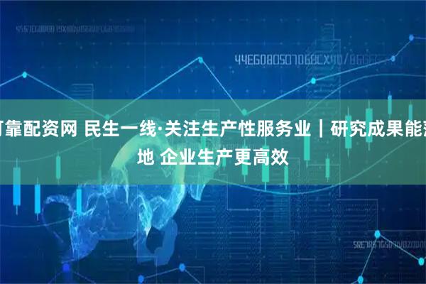 可靠配资网 民生一线·关注生产性服务业｜研究成果能落地 企业生产更高效