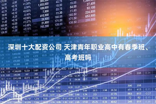 深圳十大配资公司 天津青年职业高中有春季班、高考班吗
