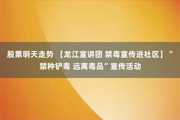 股票明天走势 【龙江宣讲团 禁毒宣传进社区】“禁种铲毒 远离毒品”宣传活动