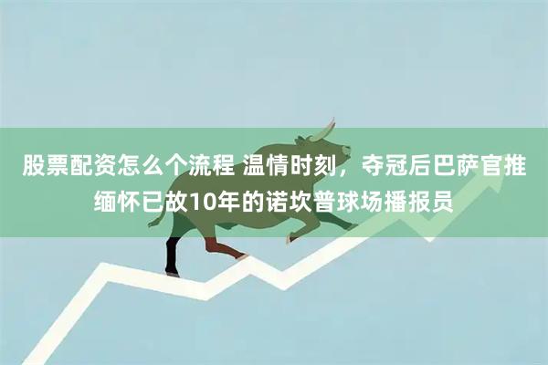 股票配资怎么个流程 温情时刻，夺冠后巴萨官推缅怀已故10年的诺坎普球场播报员