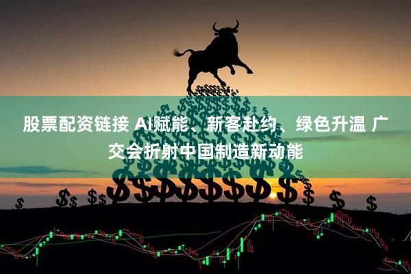 股票配资链接 AI赋能、新客赴约、绿色升温 广交会折射中国制造新动能
