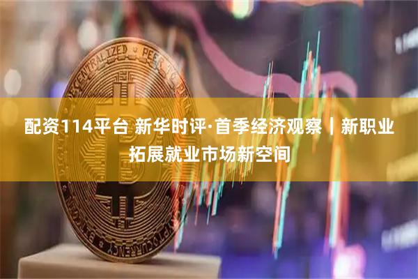 配资114平台 新华时评·首季经济观察｜新职业拓展就业市场新空间