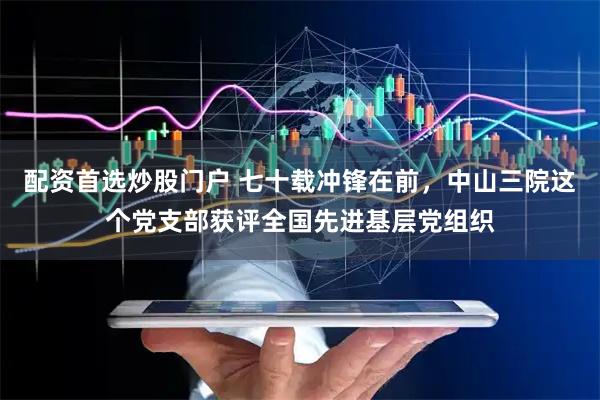 配资首选炒股门户 七十载冲锋在前，中山三院这个党支部获评全国先进基层党组织