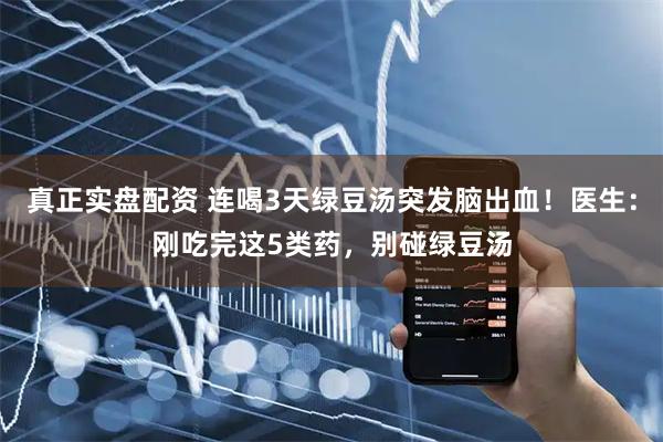 真正实盘配资 连喝3天绿豆汤突发脑出血！医生：刚吃完这5类药，别碰绿豆汤