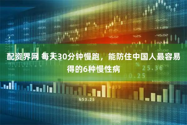 配资界网 每天30分钟慢跑,能防住中国人最容易得的6种慢性病