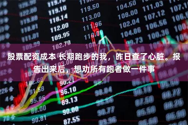 股票配资成本 长期跑步的我,昨日查了心脏。报告出来后,想劝所有跑者做一件事