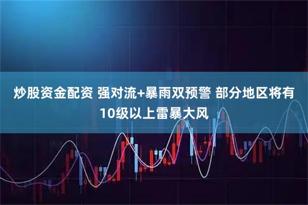 炒股资金配资 强对流+暴雨双预警 部分地区将有10级以上雷暴大风